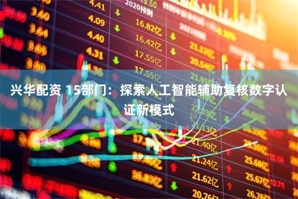 兴华配资 15部门：探索人工智能辅助复核数字认证新模式