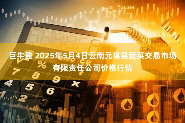 巨牛盈 2025年5月4日云南元谋县蔬菜交易市场有限责任公司价格行情