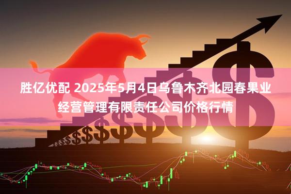 胜亿优配 2025年5月4日乌鲁木齐北园春果业经营管理有限责任公司价格行情
