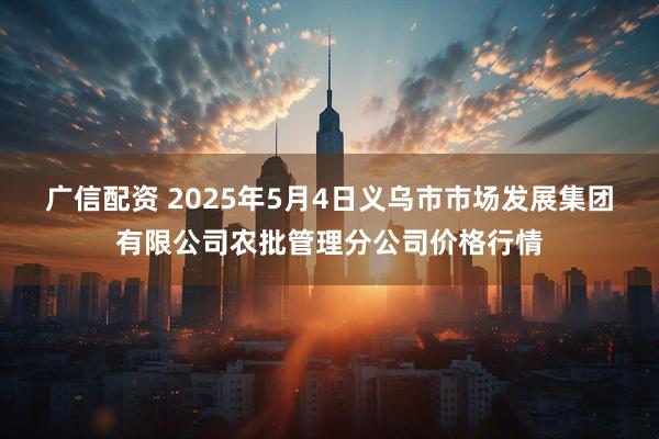 广信配资 2025年5月4日义乌市市场发展集团有限公司农批管理分公司价格行情