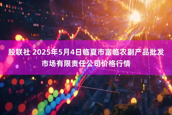 股联社 2025年5月4日临夏市富临农副产品批发市场有限责任公司价格行情