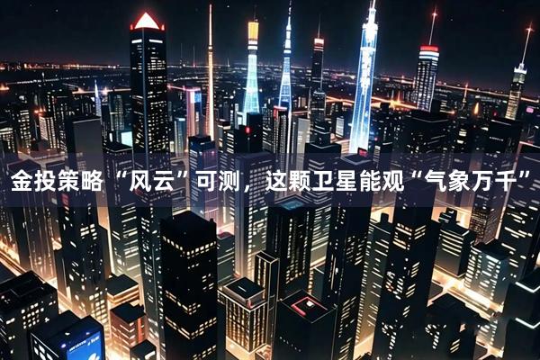 金投策略 “风云”可测，这颗卫星能观“气象万千”