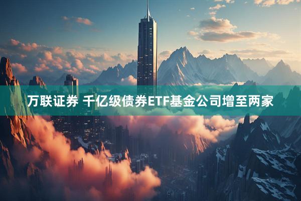 万联证券 千亿级债券ETF基金公司增至两家