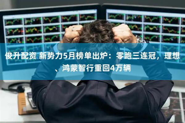 俊升配资 新势力5月榜单出炉：零跑三连冠，理想、鸿蒙智行重回4万辆
