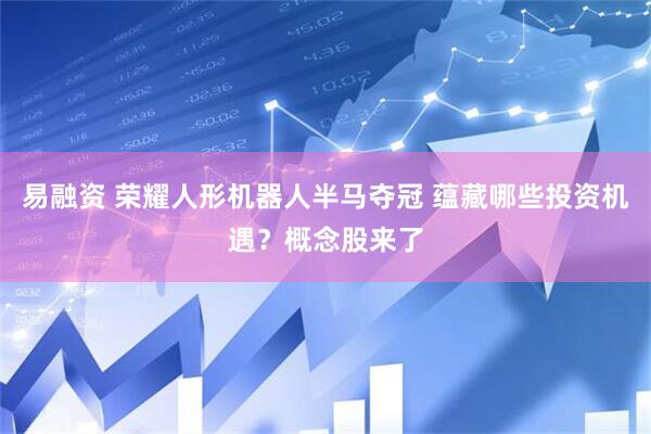 易融资 荣耀人形机器人半马夺冠 蕴藏哪些投资机遇？概念股来了